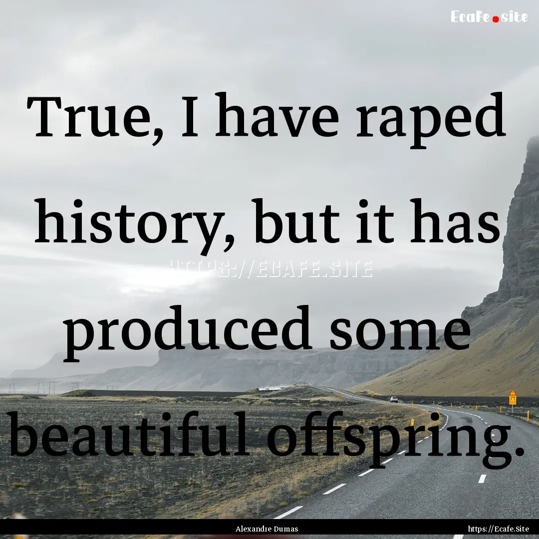 True, I have raped history, but it has produced.... : Quote by Alexandre Dumas