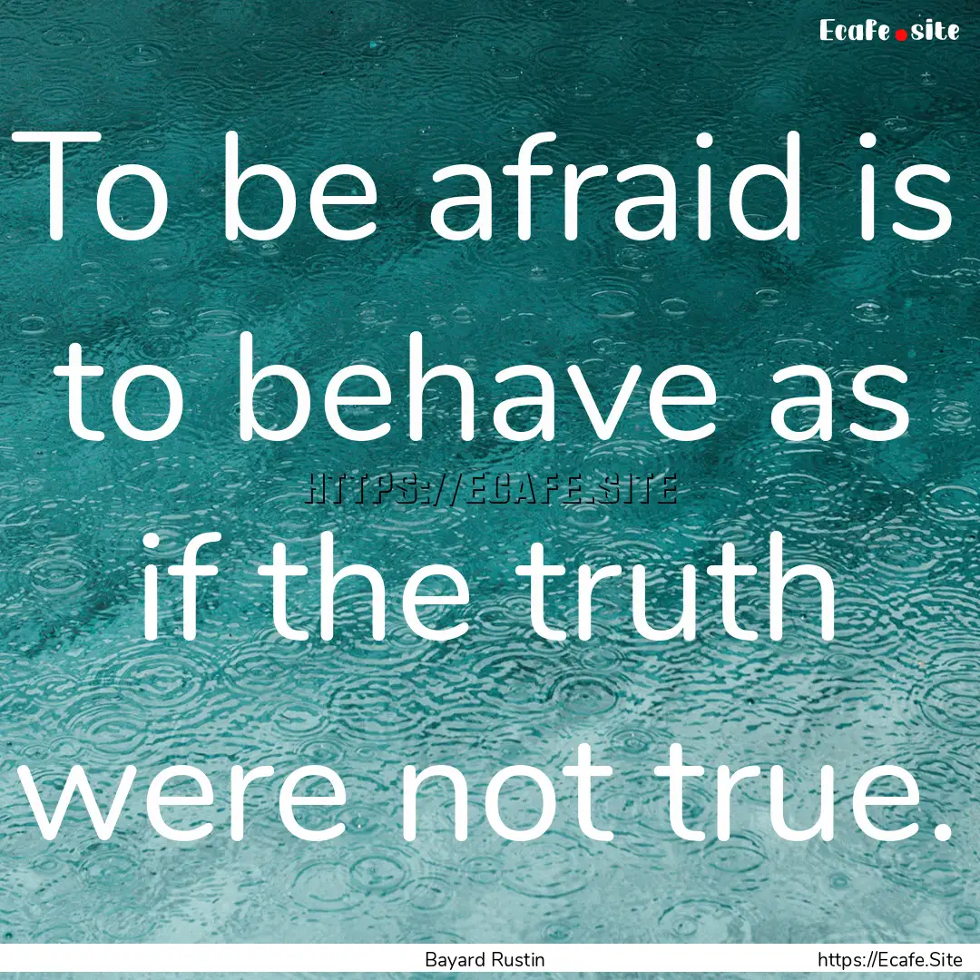 To be afraid is to behave as if the truth.... : Quote by Bayard Rustin