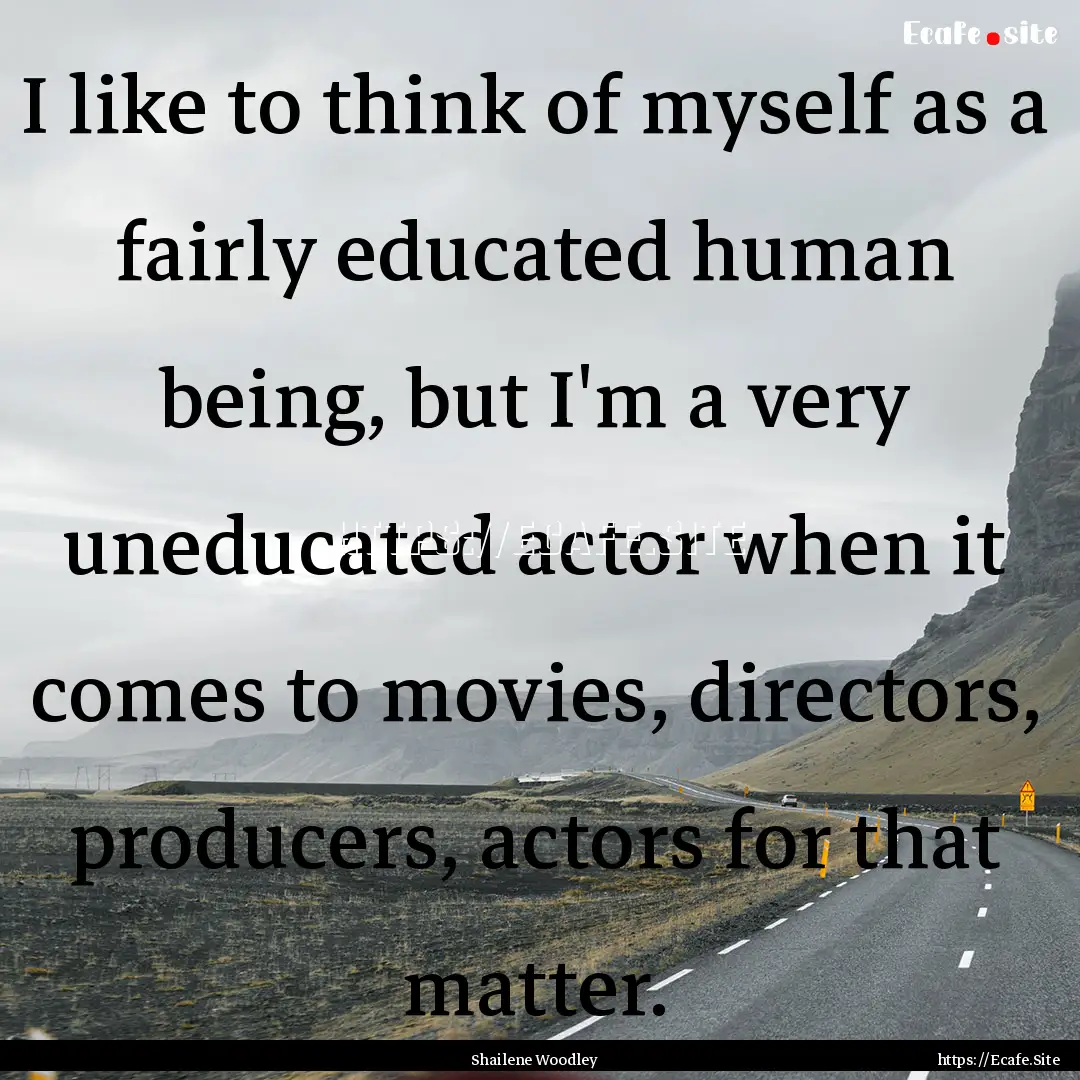 I like to think of myself as a fairly educated.... : Quote by Shailene Woodley