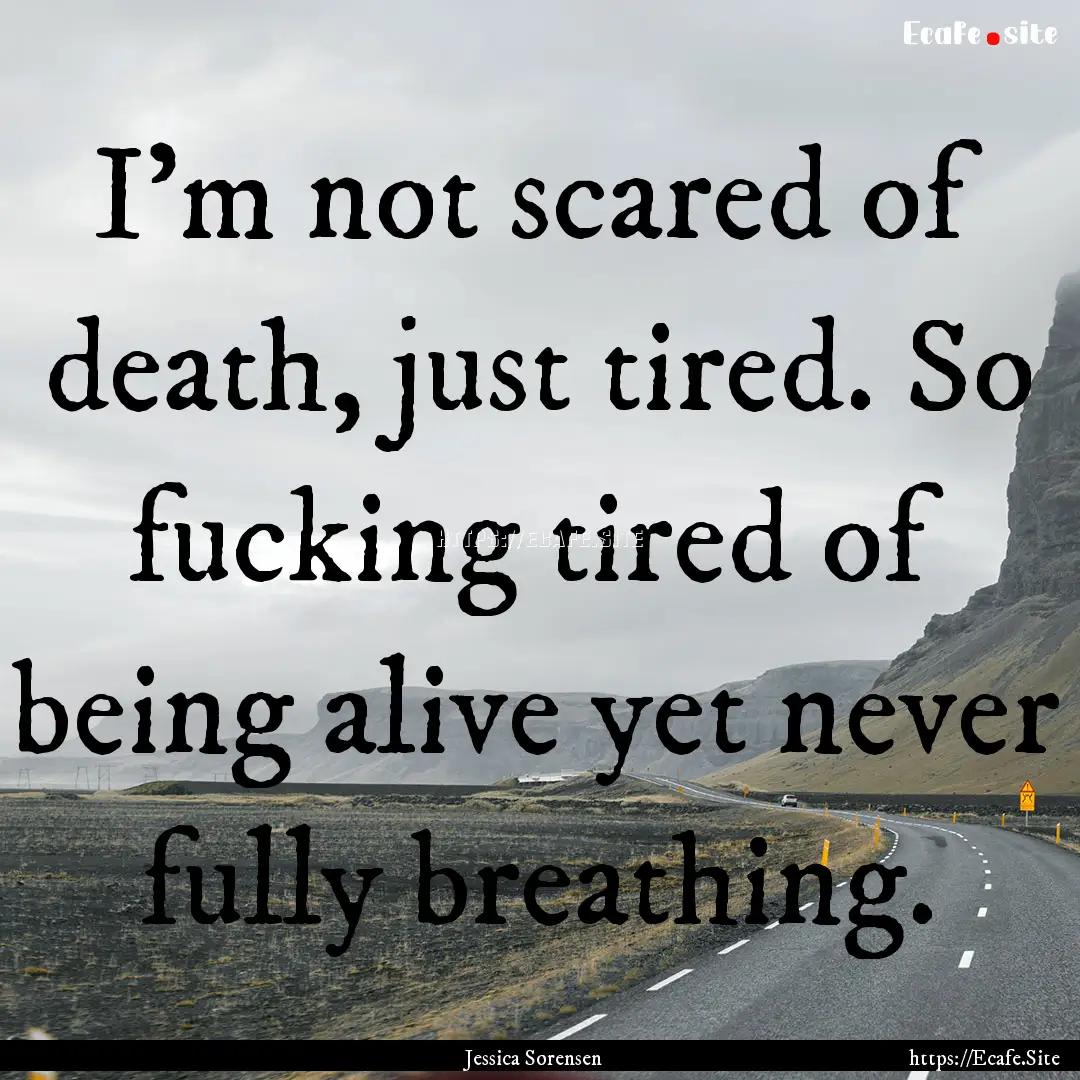 I'm not scared of death, just tired. So fucking.... : Quote by Jessica Sorensen