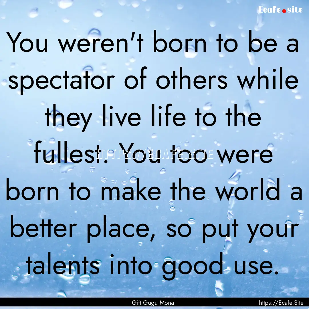 You weren't born to be a spectator of others.... : Quote by Gift Gugu Mona