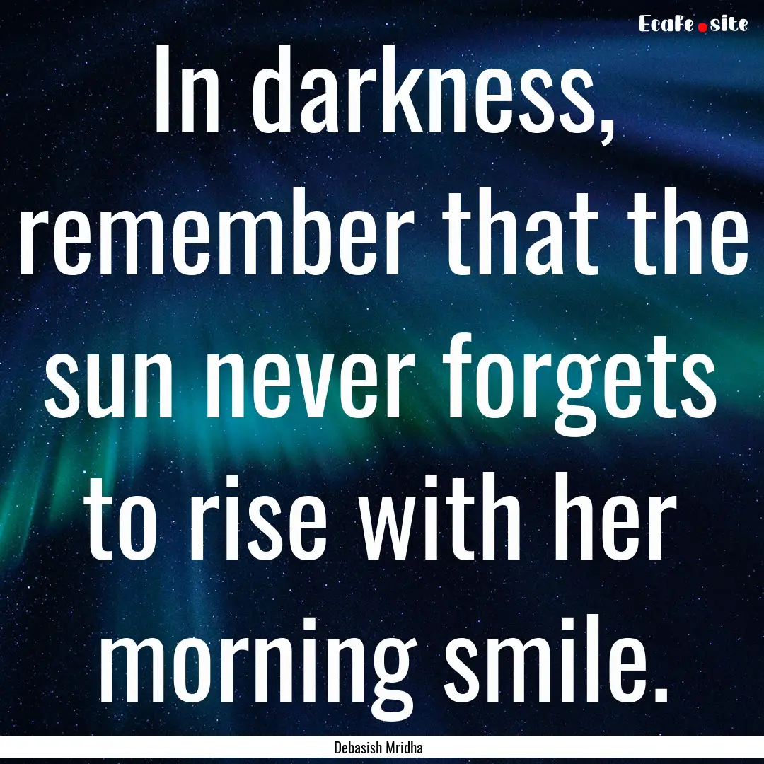 In darkness, remember that the sun never.... : Quote by Debasish Mridha