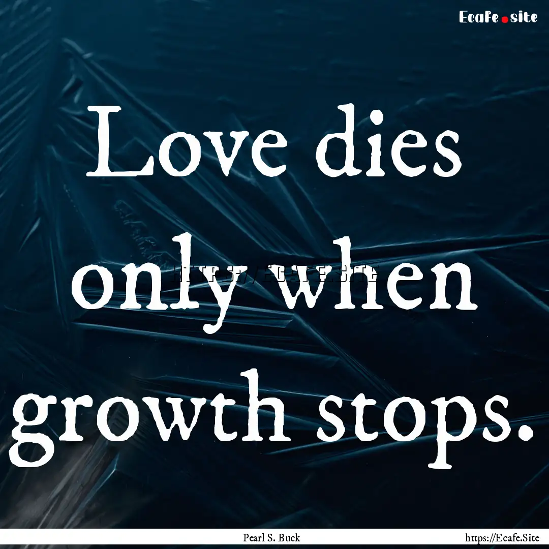 Love dies only when growth stops. : Quote by Pearl S. Buck