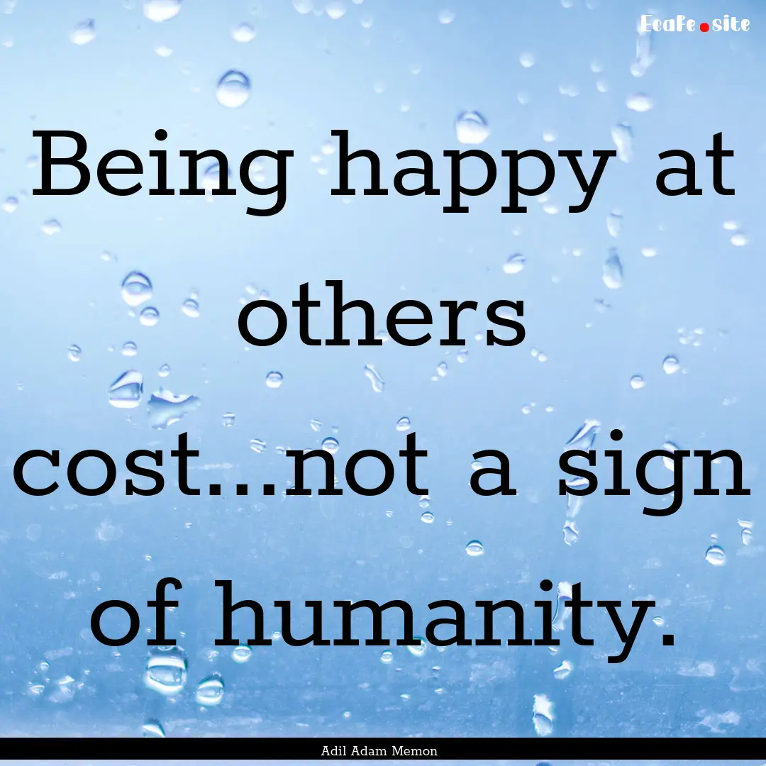 Being happy at others cost...not a sign of.... : Quote by Adil Adam Memon