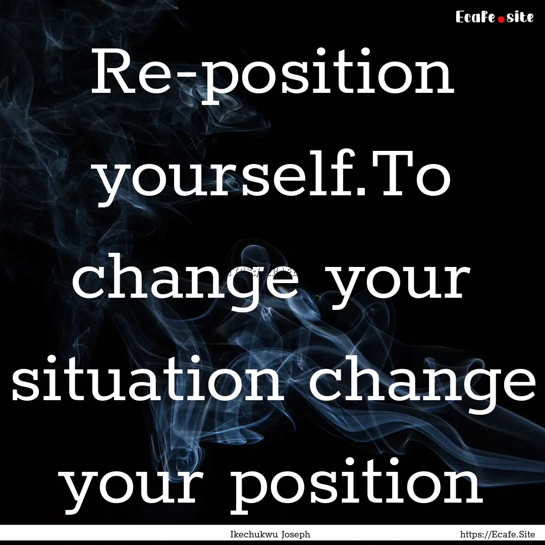 Re-position yourself.To change your situation.... : Quote by Ikechukwu Joseph