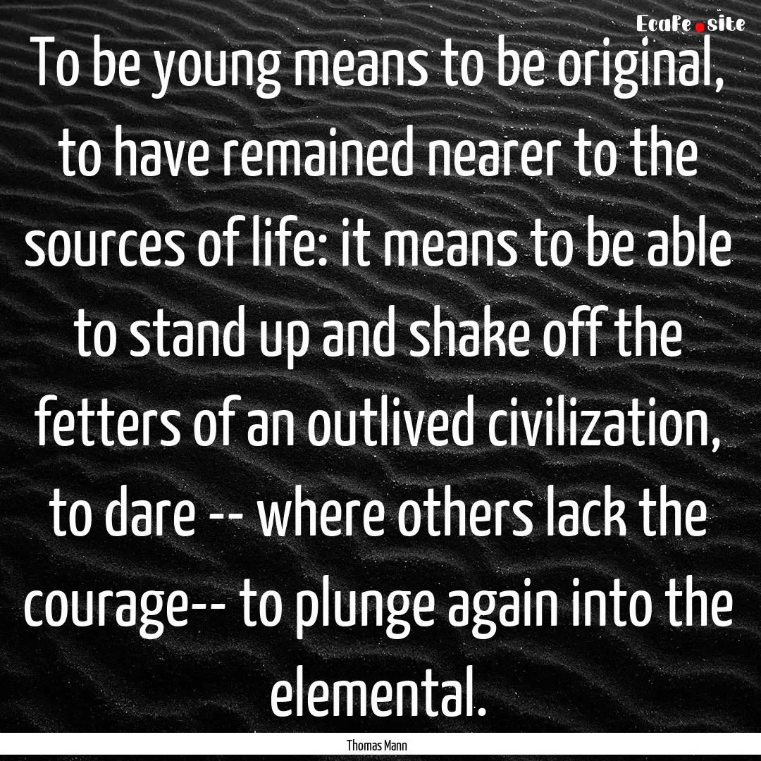 To be young means to be original, to have.... : Quote by Thomas Mann