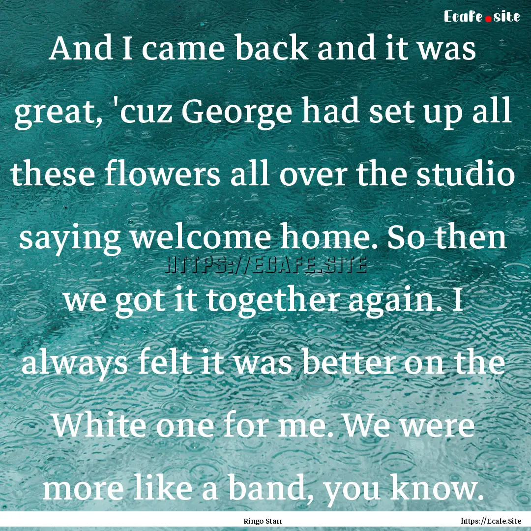 And I came back and it was great, 'cuz George.... : Quote by Ringo Starr