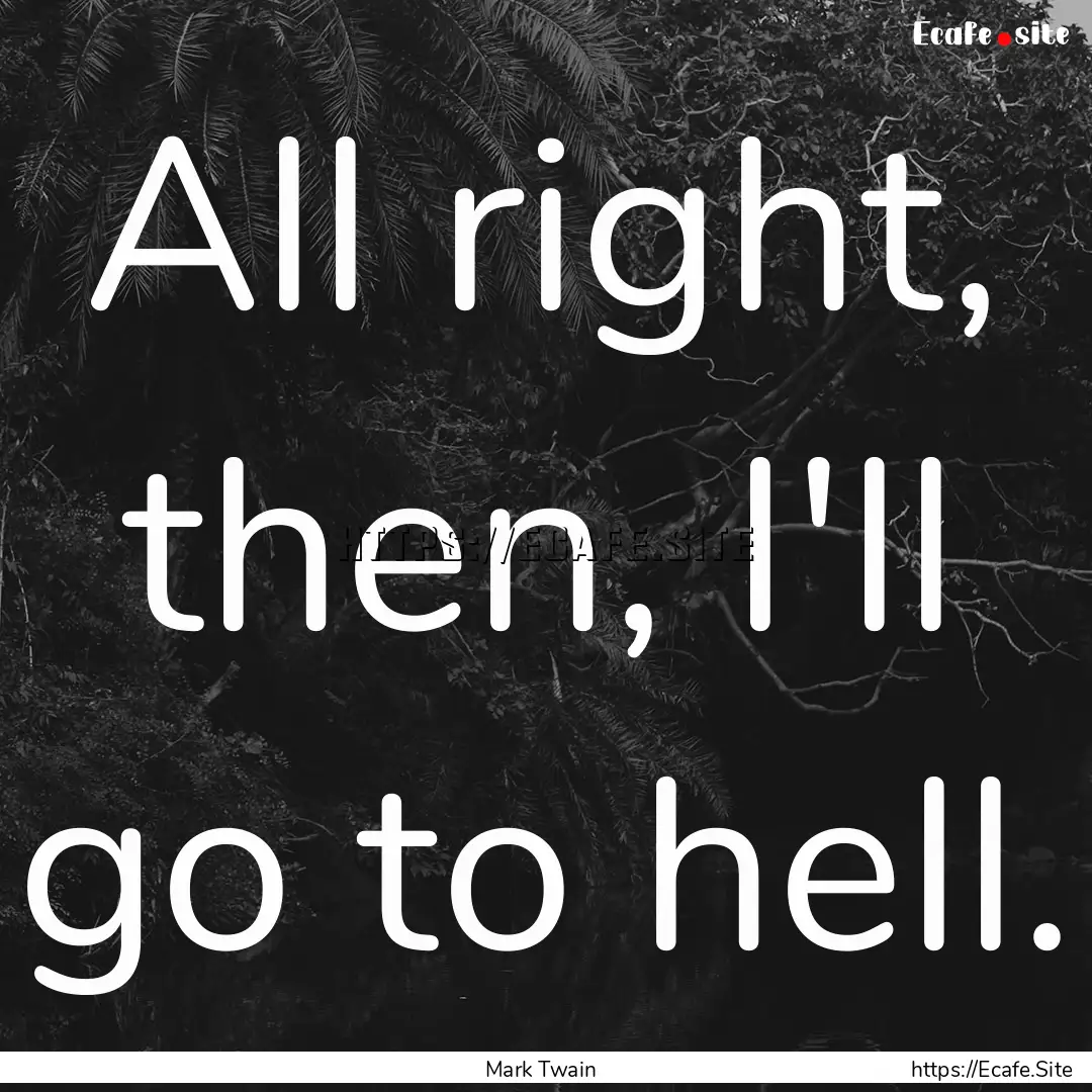 All right, then, I'll go to hell. : Quote by Mark Twain