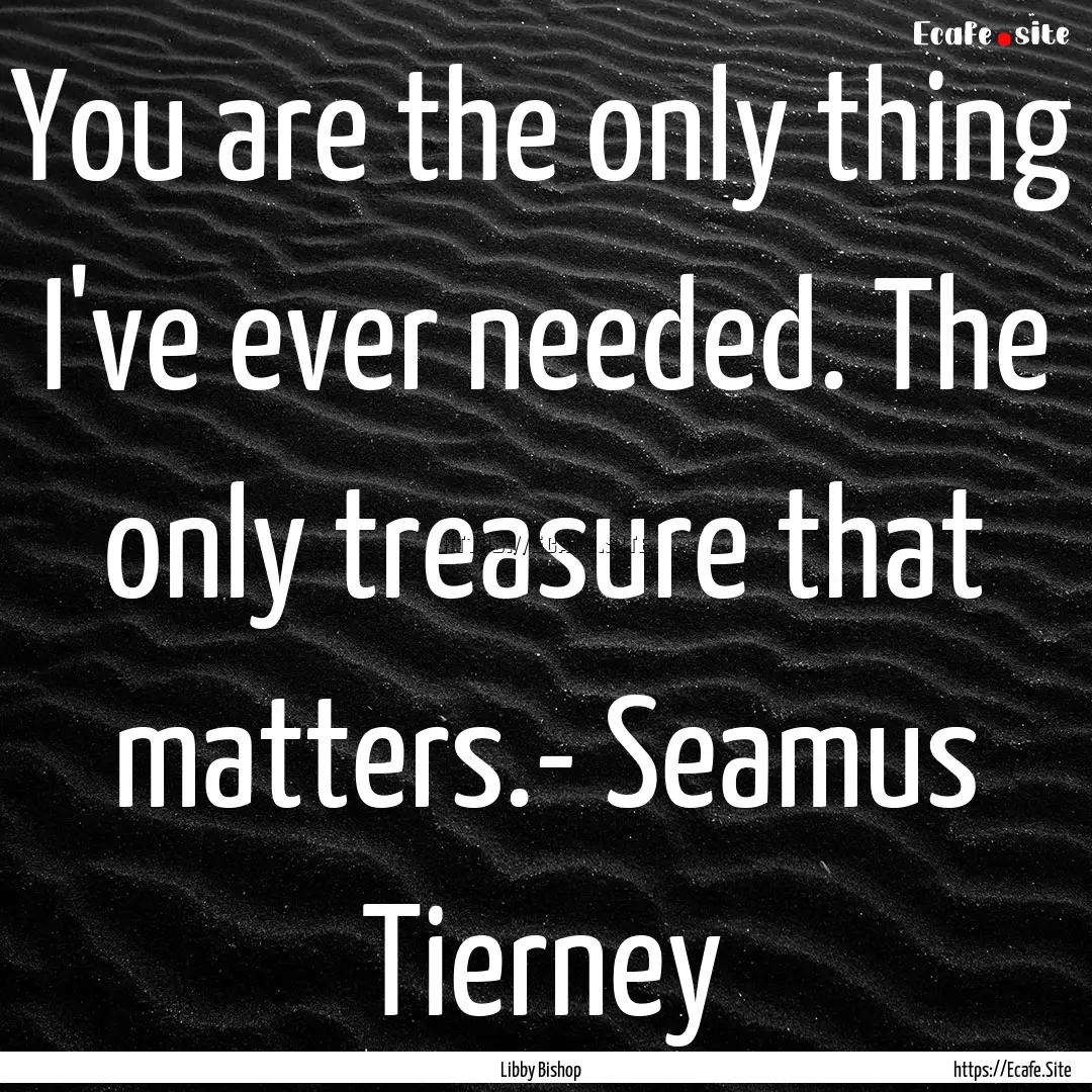 You are the only thing I've ever needed..... : Quote by Libby Bishop