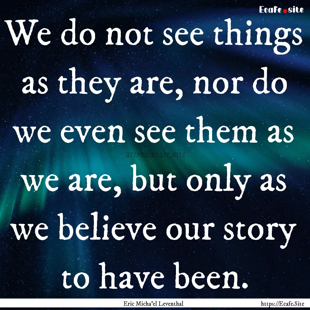 We do not see things as they are, nor do.... : Quote by Eric Micha'el Leventhal