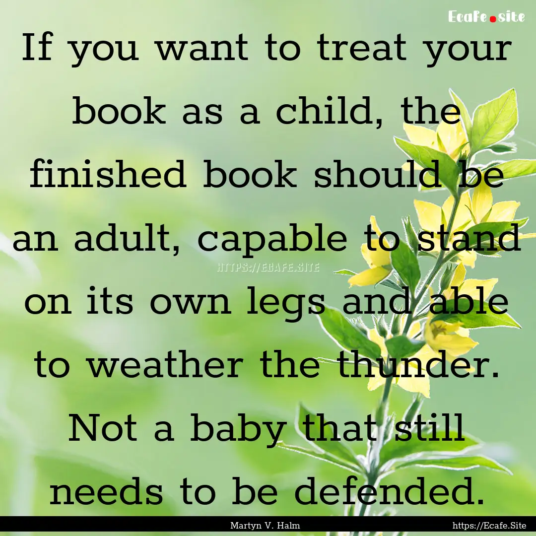 If you want to treat your book as a child,.... : Quote by Martyn V. Halm