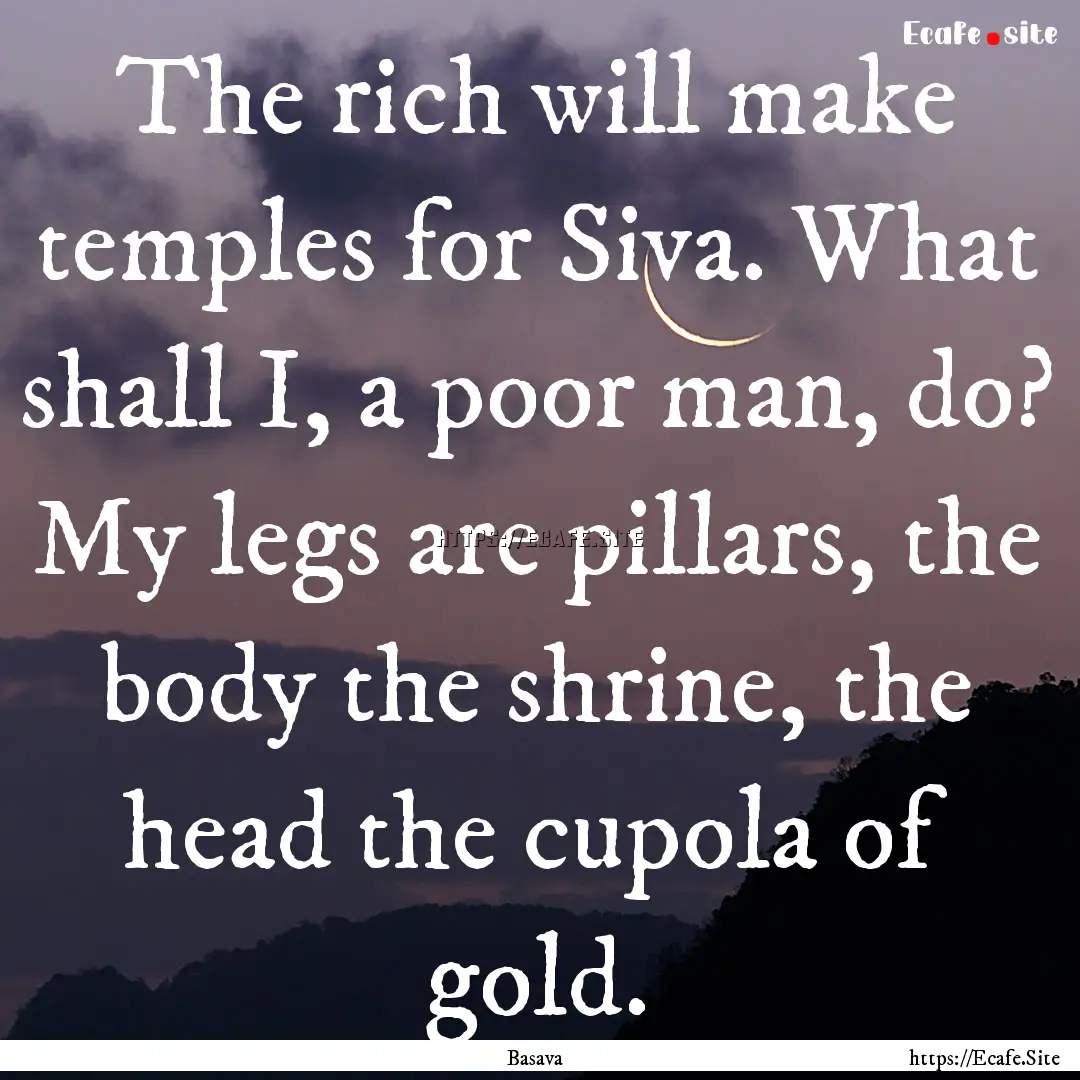 The rich will make temples for Siva. What.... : Quote by Basava