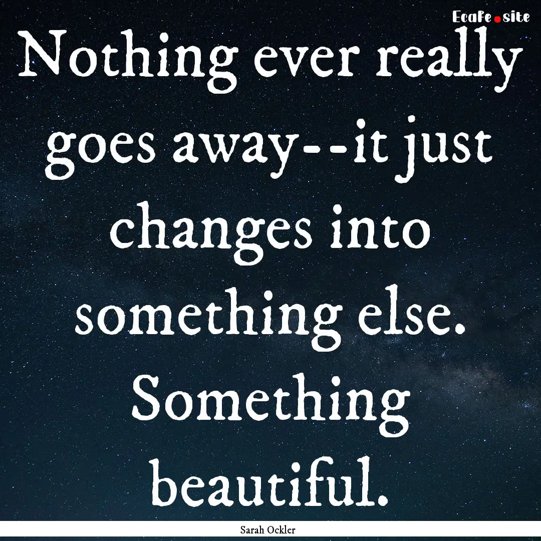 Nothing ever really goes away--it just changes.... : Quote by Sarah Ockler