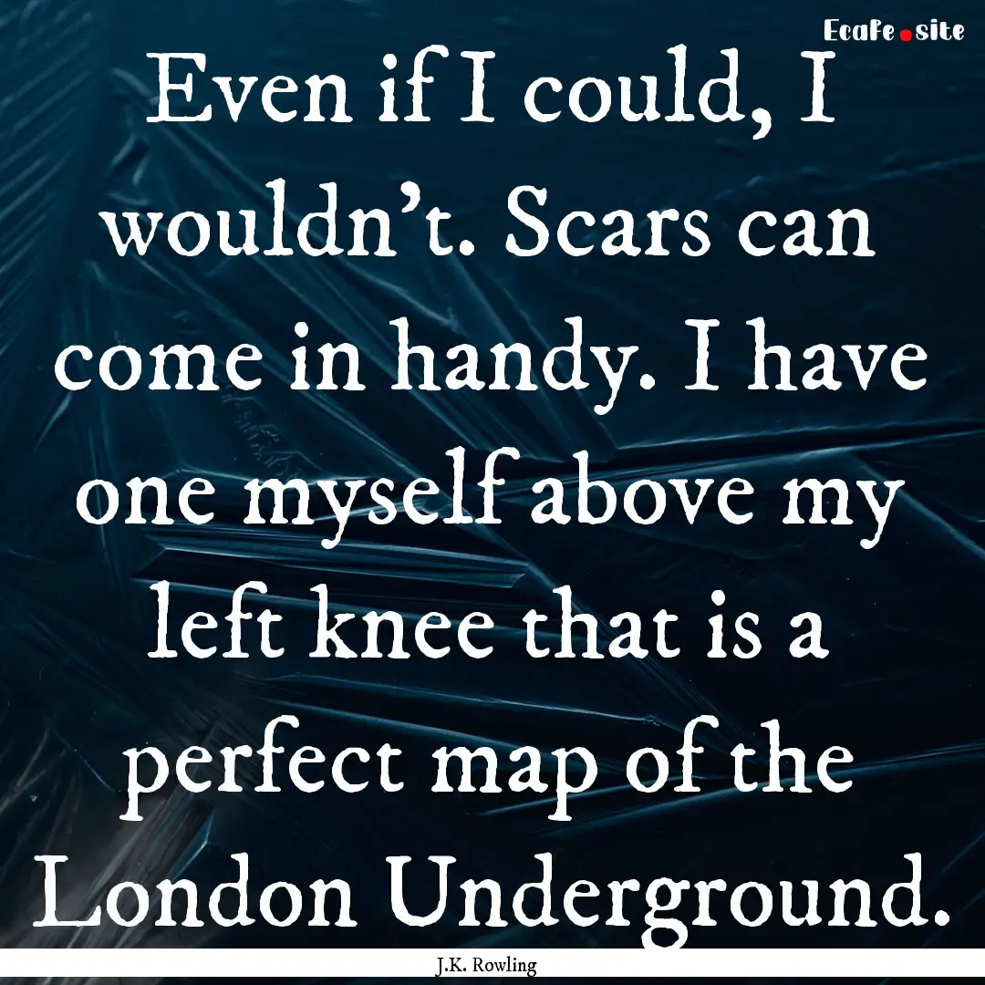 Even if I could, I wouldn't. Scars can come.... : Quote by J.K. Rowling