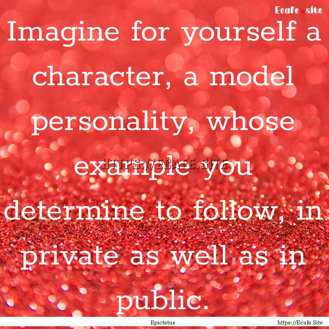 Imagine for yourself a character, a model.... : Quote by Epictetus