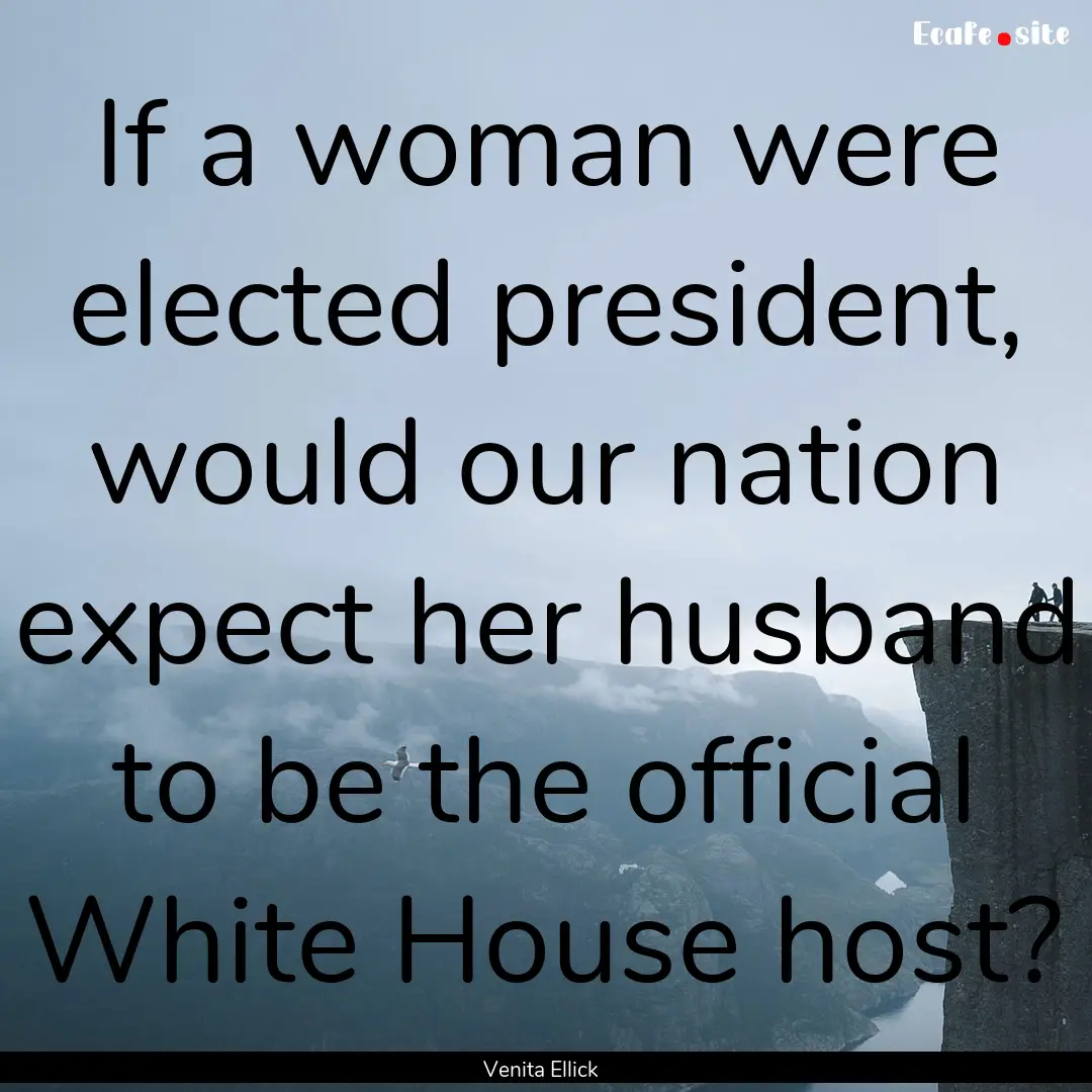 If a woman were elected president, would.... : Quote by Venita Ellick