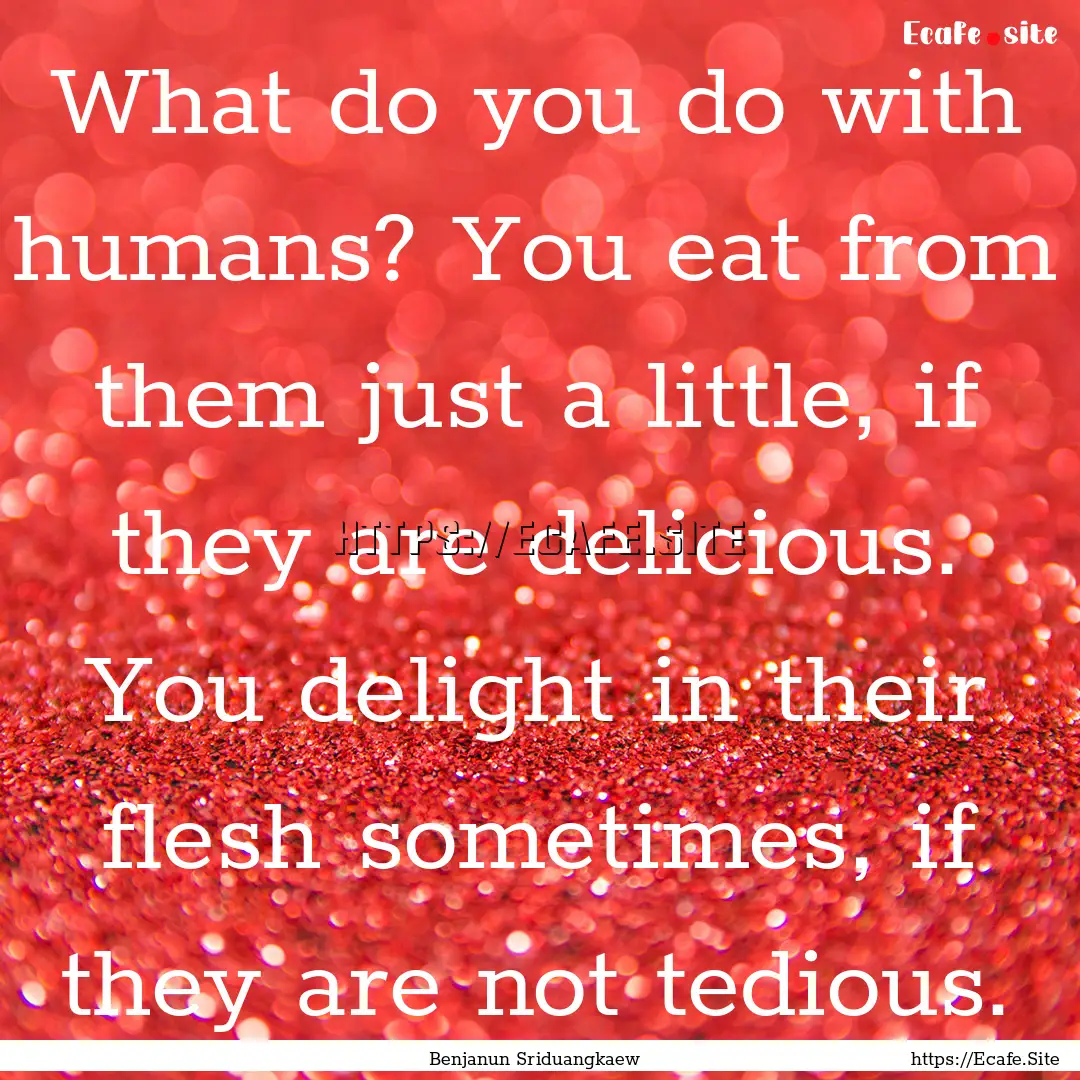 What do you do with humans? You eat from.... : Quote by Benjanun Sriduangkaew