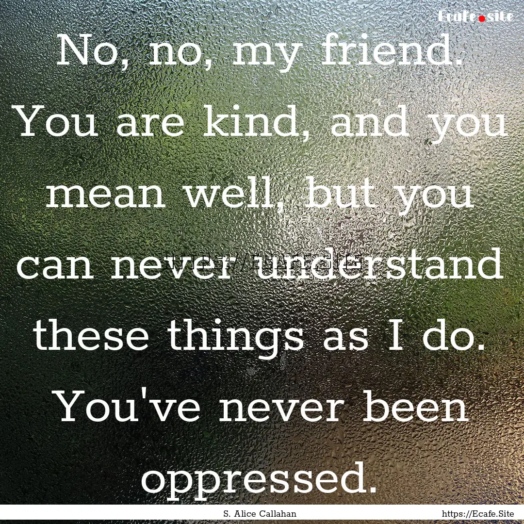 No, no, my friend. You are kind, and you.... : Quote by S. Alice Callahan