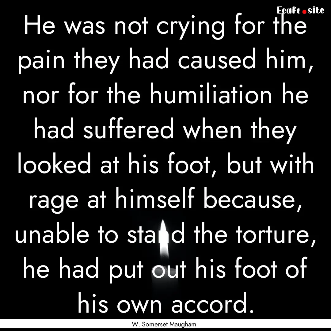 He was not crying for the pain they had caused.... : Quote by W. Somerset Maugham