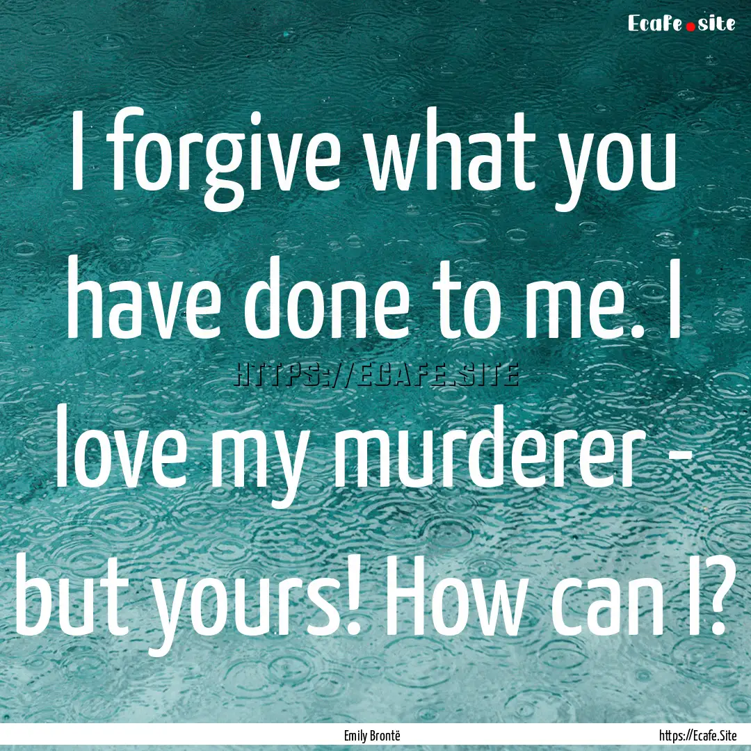 I forgive what you have done to me. I love.... : Quote by Emily Brontë