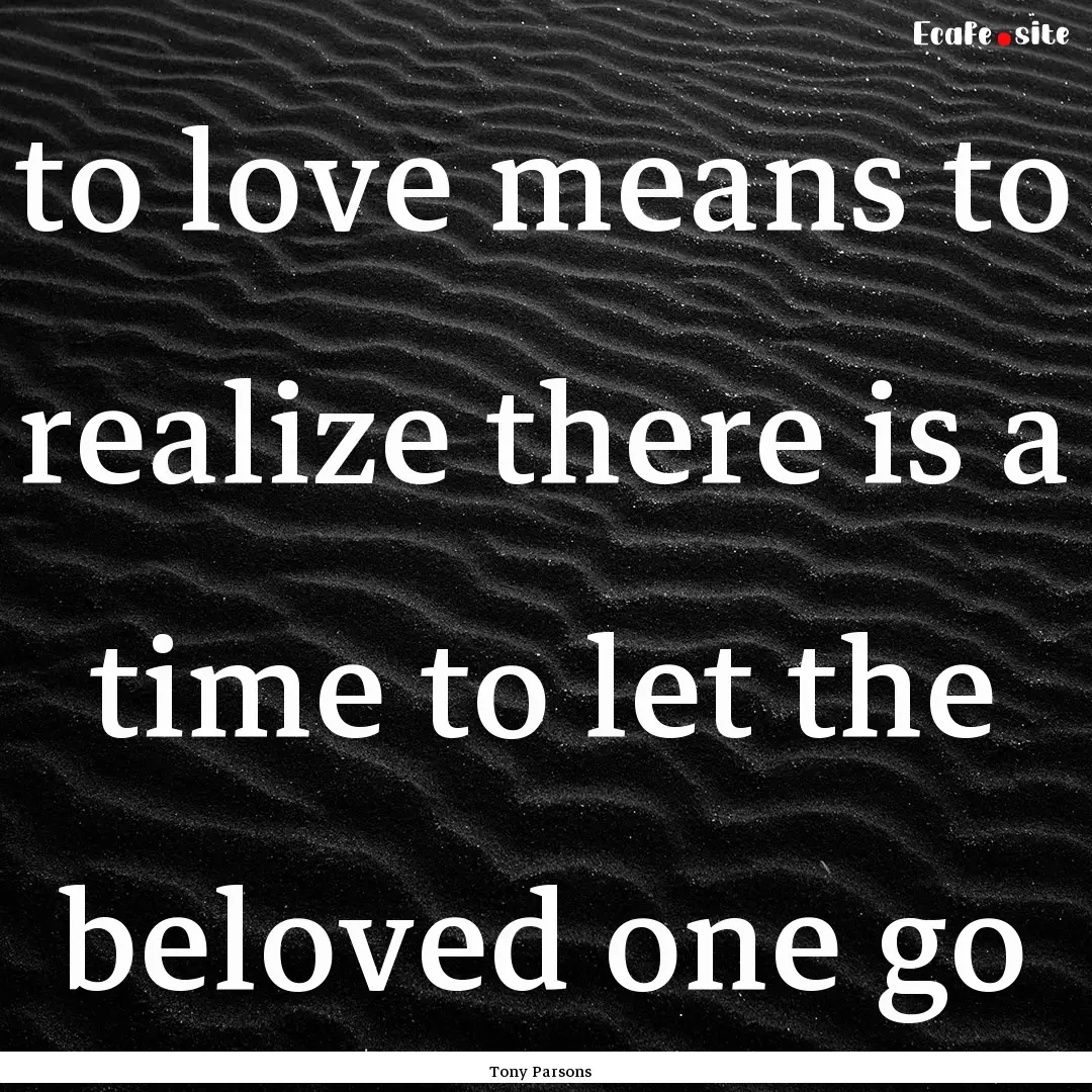 to love means to realize there is a time.... : Quote by Tony Parsons