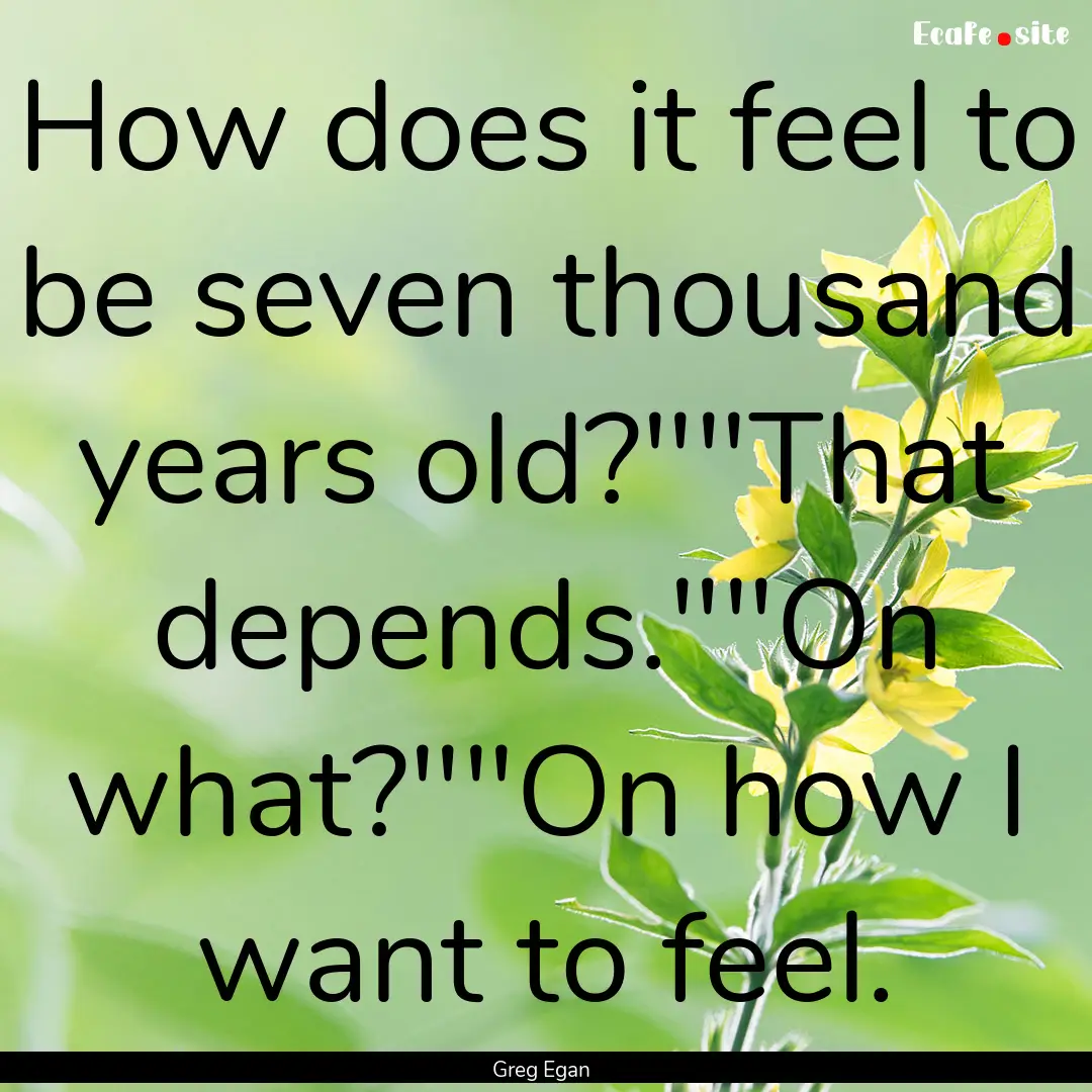 How does it feel to be seven thousand years.... : Quote by Greg Egan