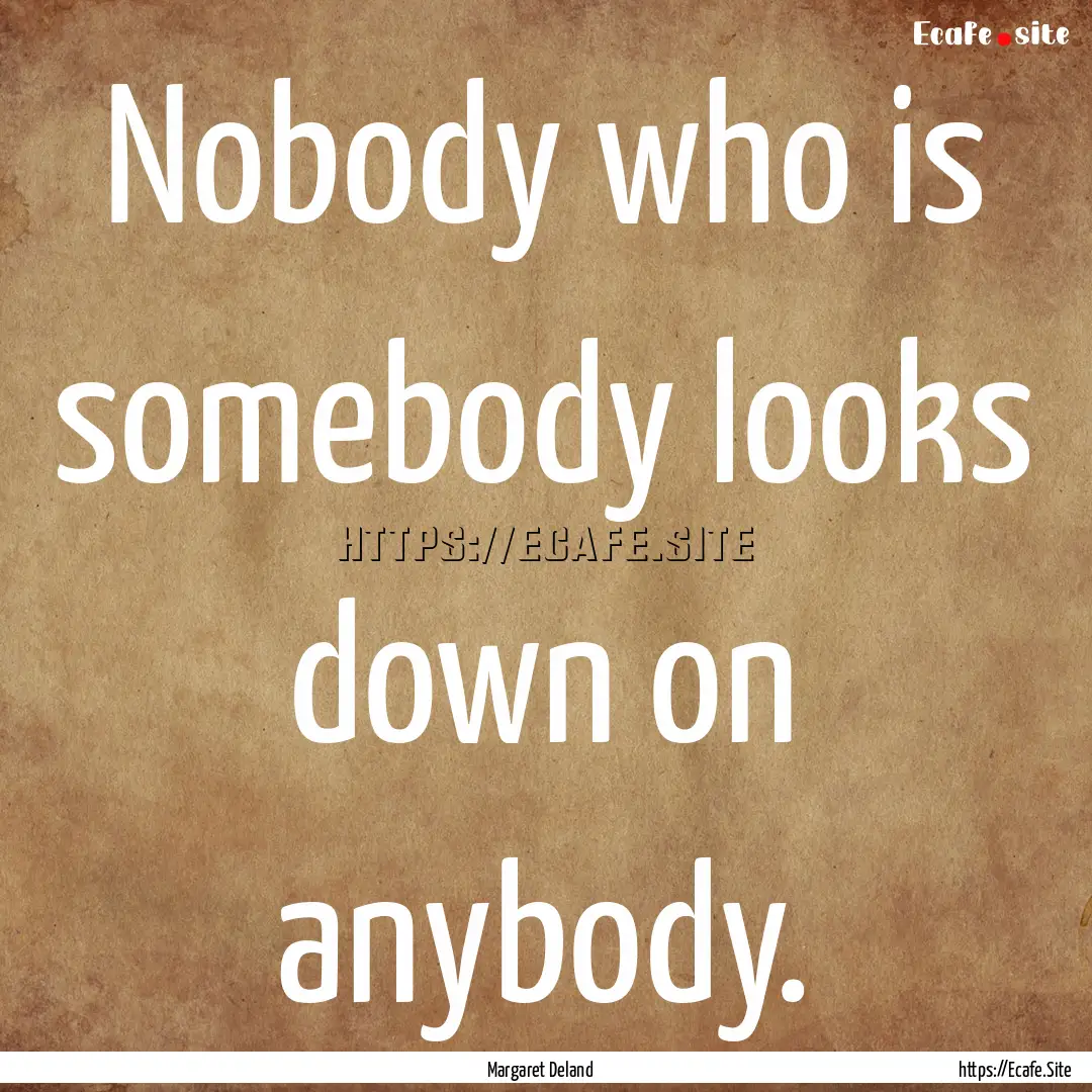 Nobody who is somebody looks down on anybody..... : Quote by Margaret Deland