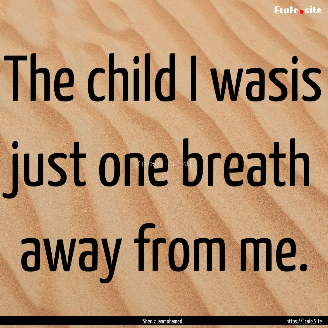 The child I wasis just one breath away from.... : Quote by Sheniz Janmohamed