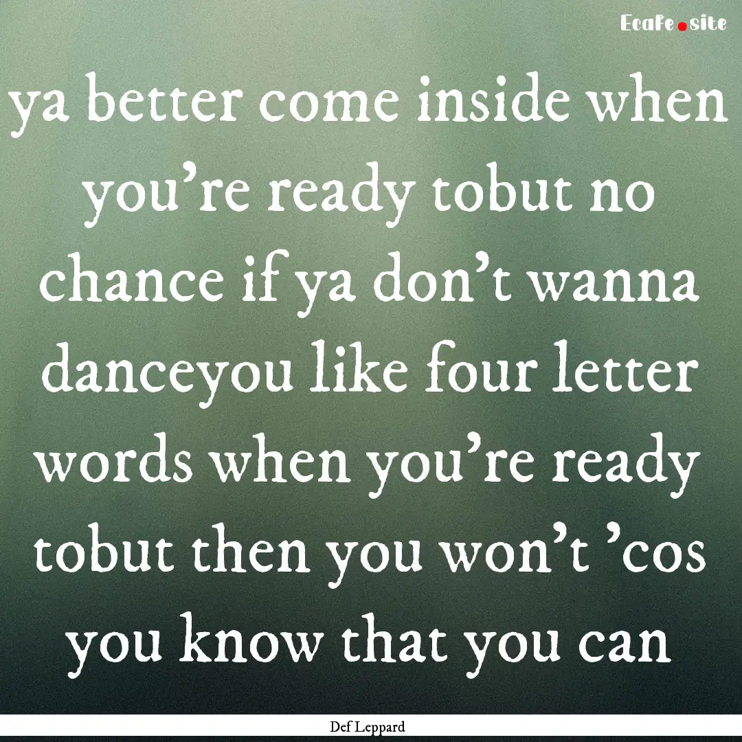 ya better come inside when you're ready tobut.... : Quote by Def Leppard