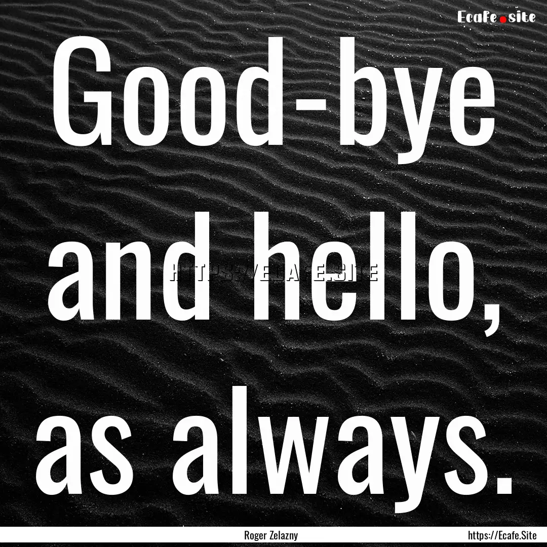 Good-bye and hello, as always. : Quote by Roger Zelazny