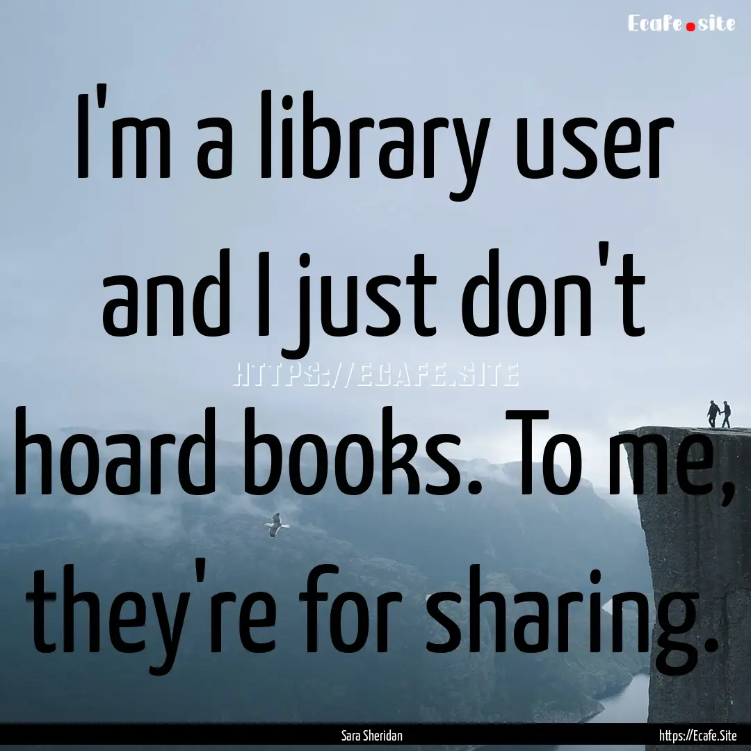 I'm a library user and I just don't hoard.... : Quote by Sara Sheridan