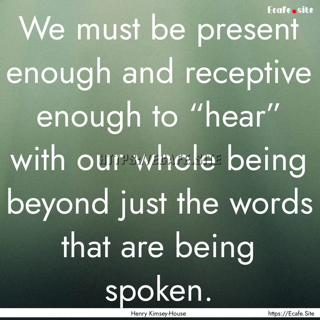 We must be present enough and receptive enough.... : Quote by Henry Kimsey-House