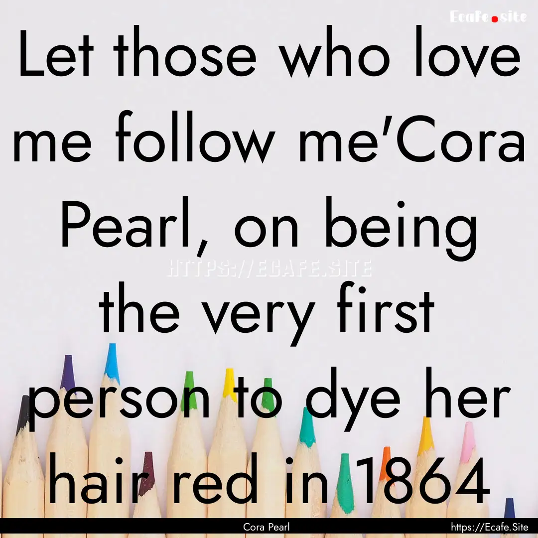 Let those who love me follow me'Cora Pearl,.... : Quote by Cora Pearl