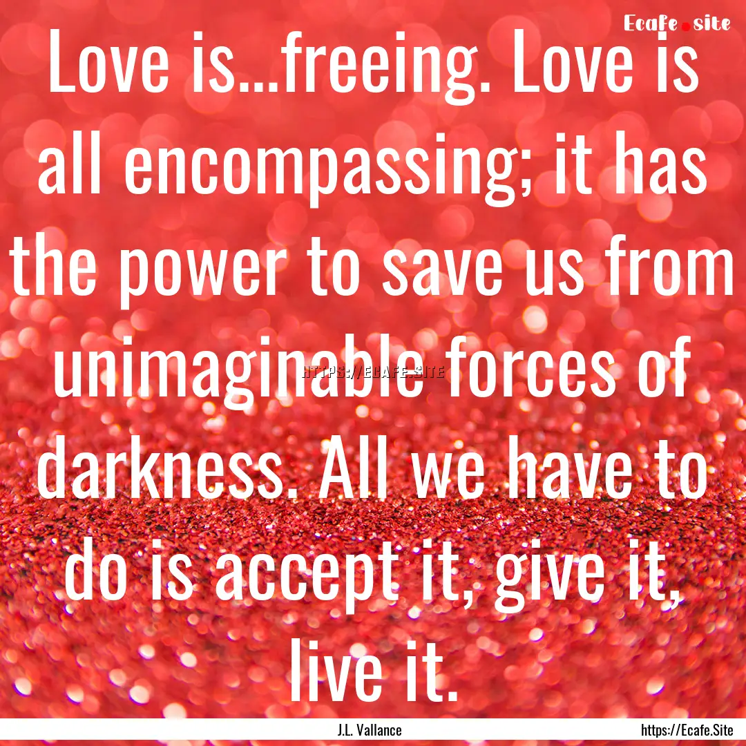 Love is...freeing. Love is all encompassing;.... : Quote by J.L. Vallance