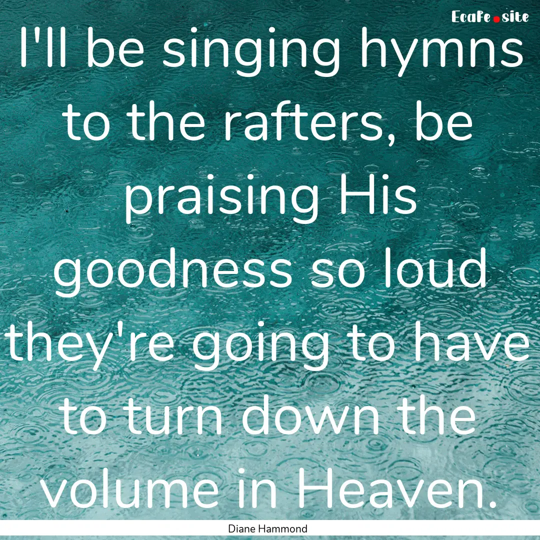 I'll be singing hymns to the rafters, be.... : Quote by Diane Hammond