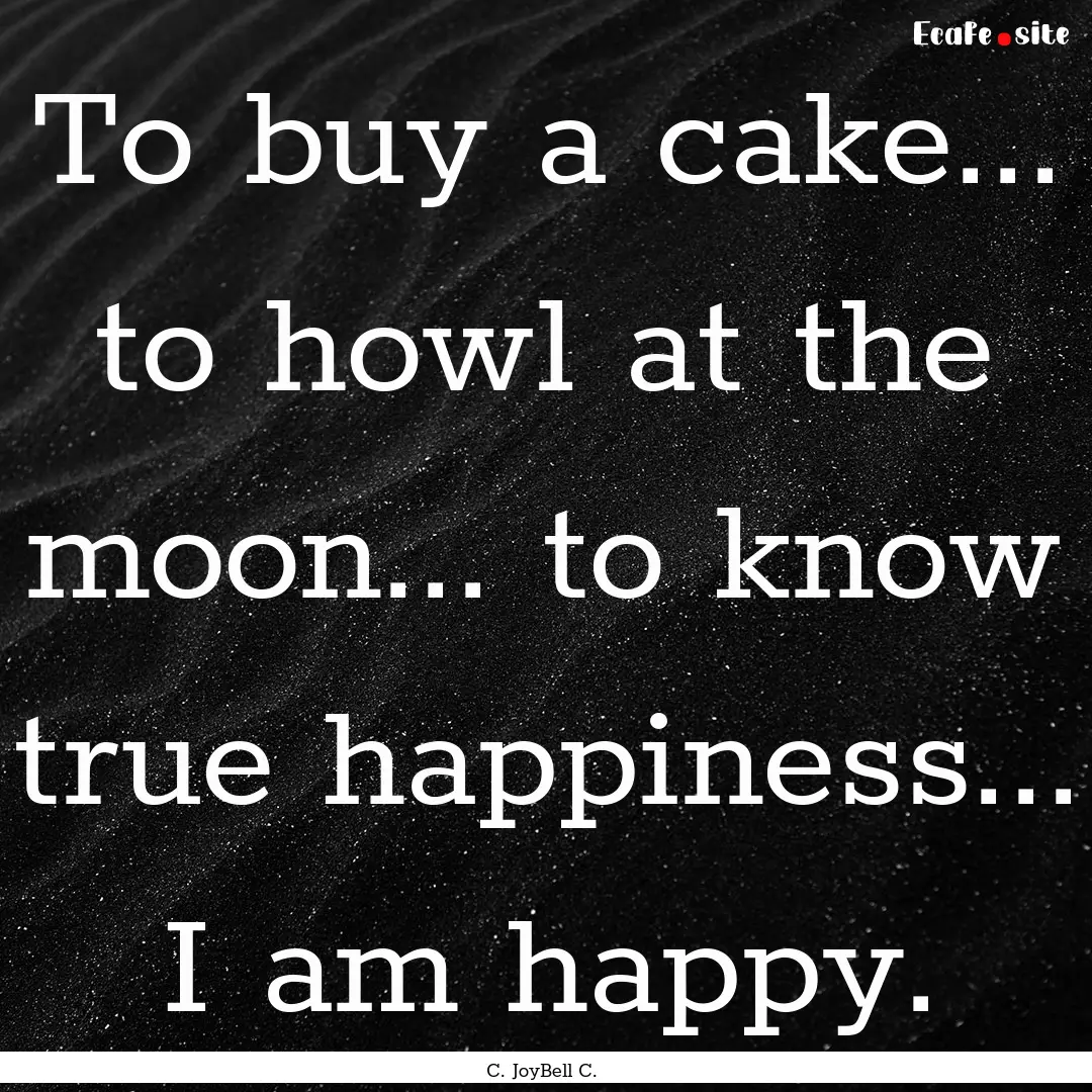 To buy a cake... to howl at the moon... to.... : Quote by C. JoyBell C.