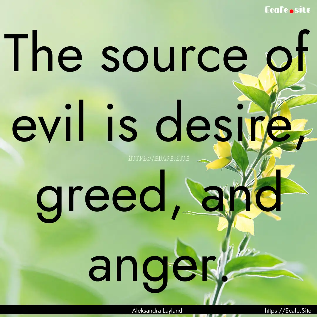 The source of evil is desire, greed, and.... : Quote by Aleksandra Layland