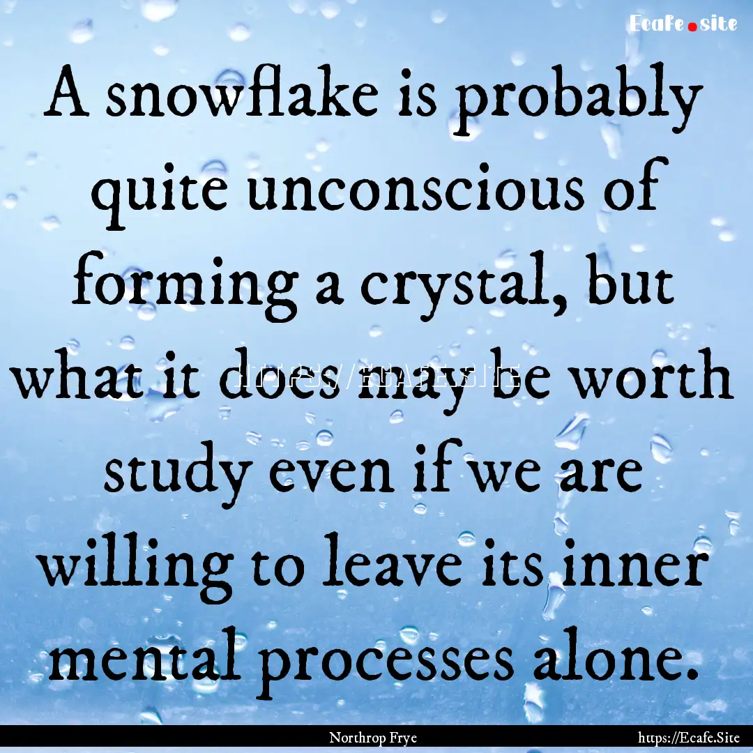 A snowflake is probably quite unconscious.... : Quote by Northrop Frye