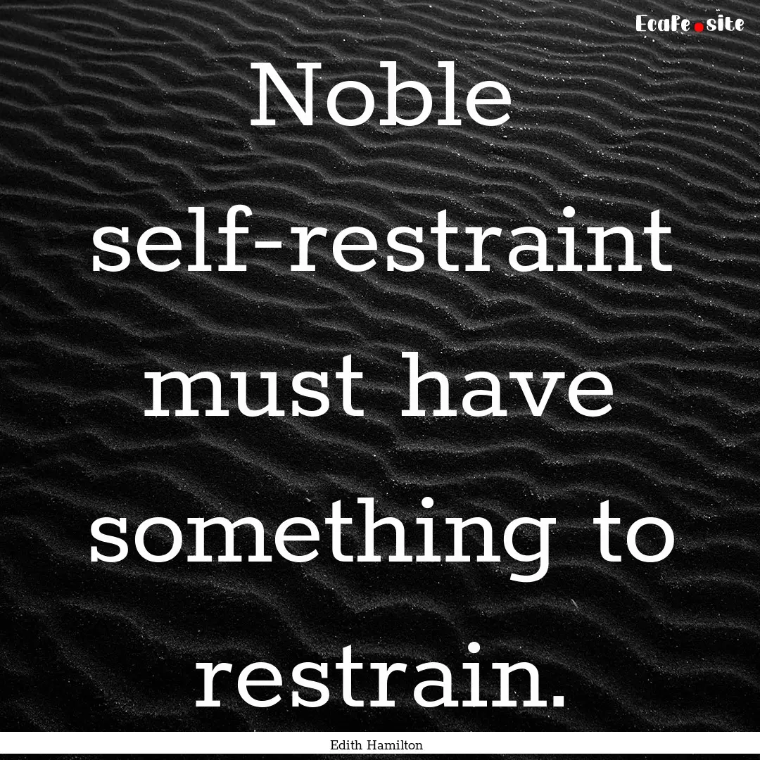 Noble self-restraint must have something.... : Quote by Edith Hamilton