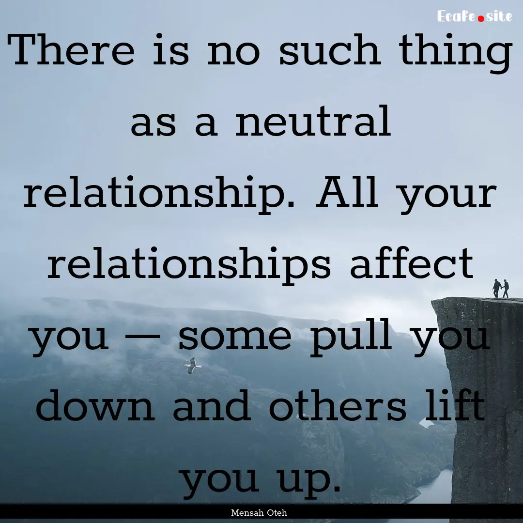 There is no such thing as a neutral relationship..... : Quote by Mensah Oteh