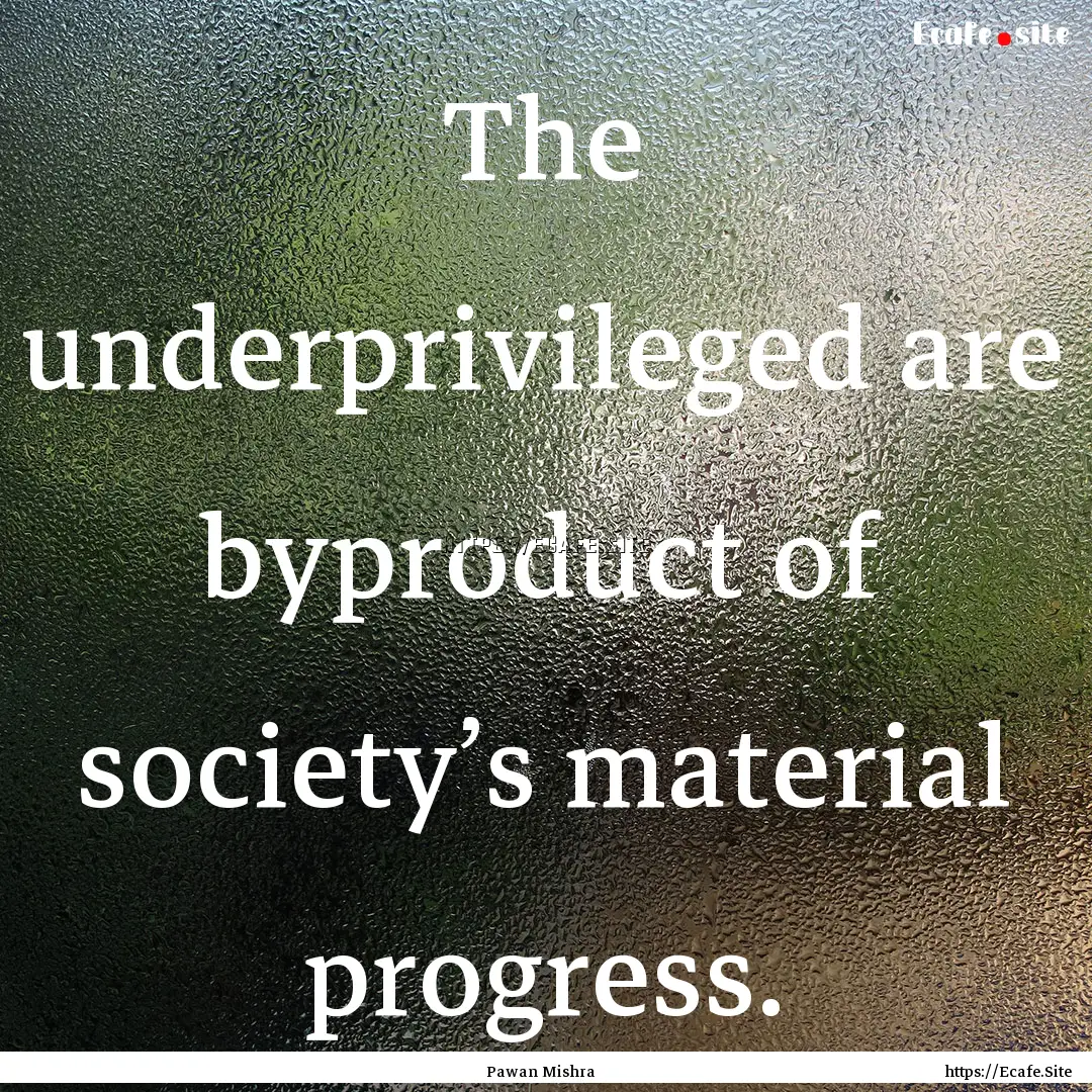 The underprivileged are byproduct of society’s.... : Quote by Pawan Mishra