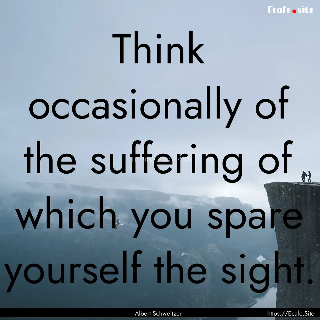 Think occasionally of the suffering of which.... : Quote by Albert Schweitzer