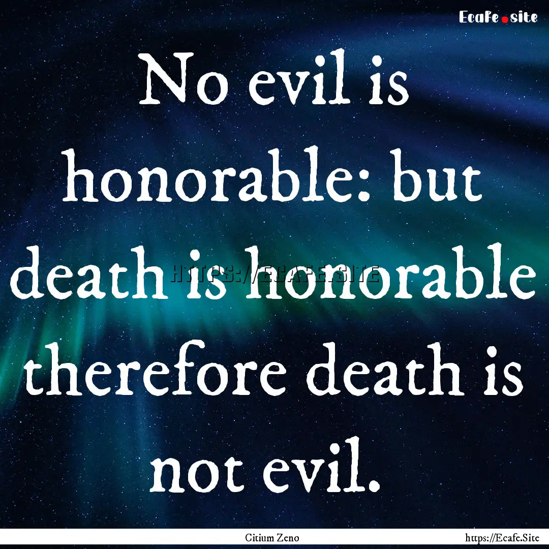 No evil is honorable: but death is honorable.... : Quote by Citium Zeno