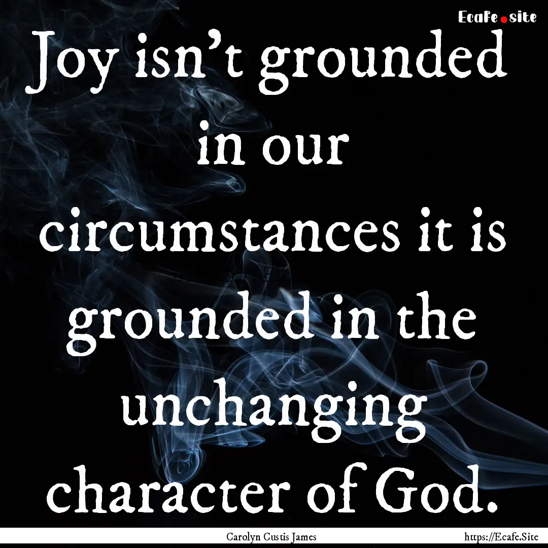 Joy isn't grounded in our circumstances it.... : Quote by Carolyn Custis James