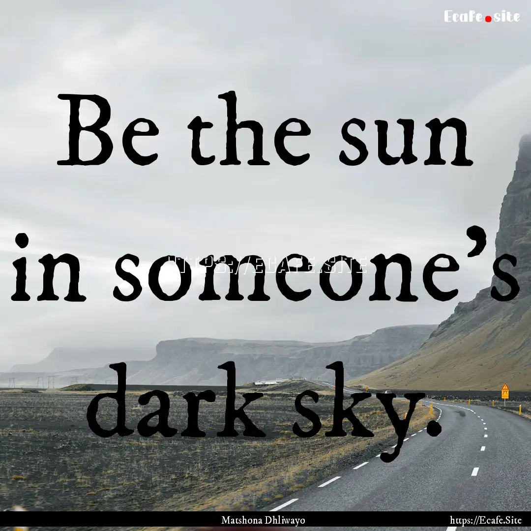 Be the sun in someone’s dark sky. : Quote by Matshona Dhliwayo