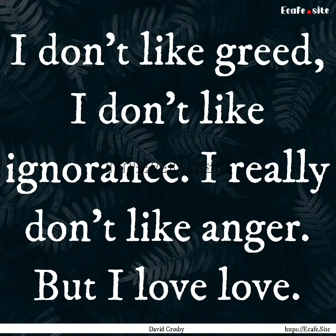 I don't like greed, I don't like ignorance..... : Quote by David Crosby