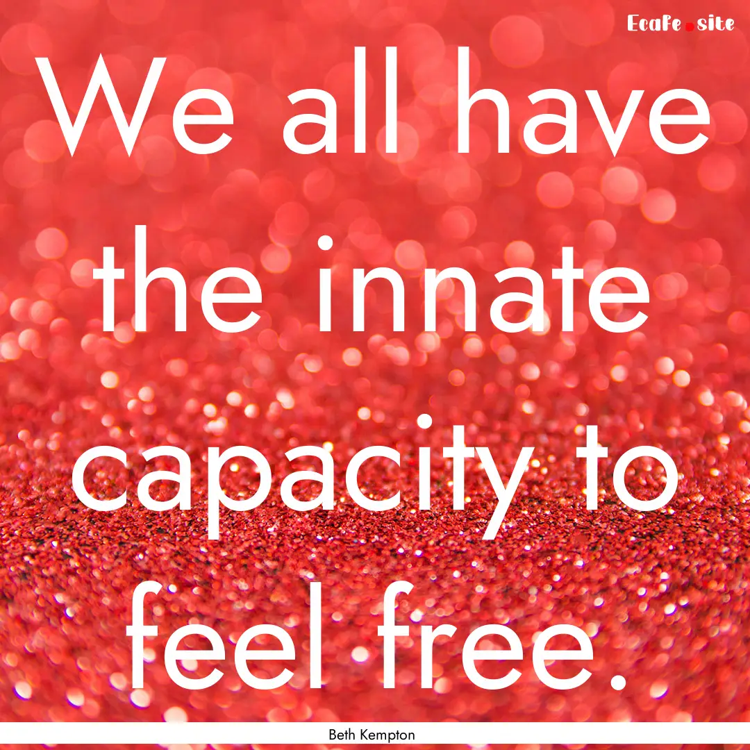 We all have the innate capacity to feel free..... : Quote by Beth Kempton