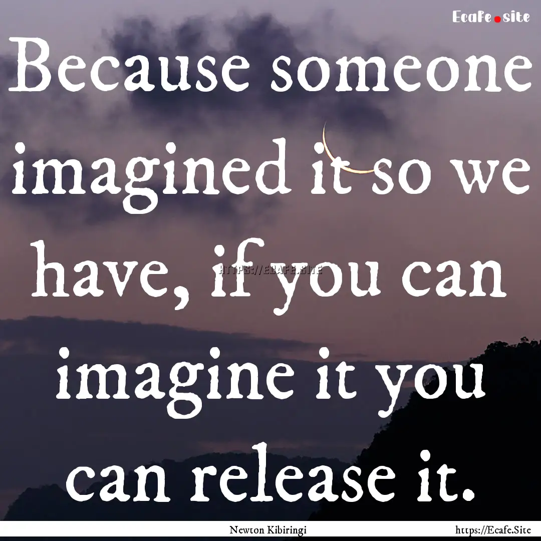 Because someone imagined it so we have, if.... : Quote by Newton Kibiringi