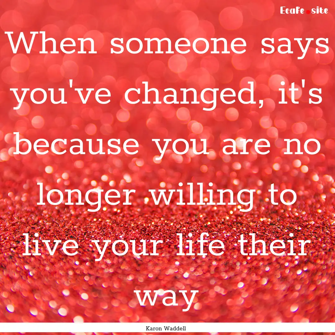 When someone says you've changed, it's because.... : Quote by Karon Waddell