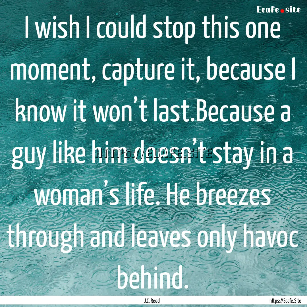 I wish I could stop this one moment, capture.... : Quote by J.C. Reed